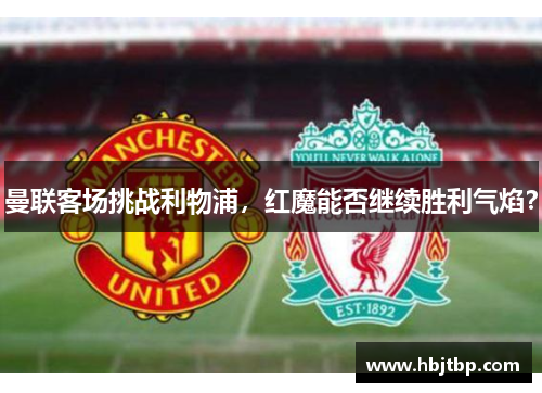 曼联客场挑战利物浦，红魔能否继续胜利气焰？