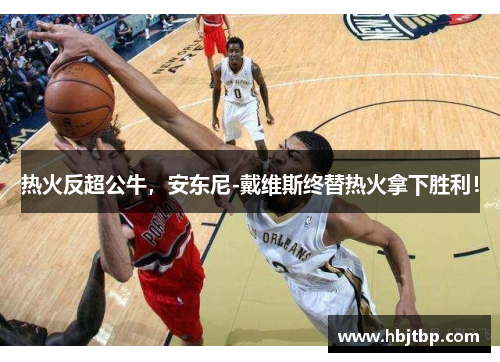 热火反超公牛，安东尼-戴维斯终替热火拿下胜利！
