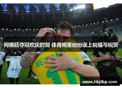阿根廷夺冠欢庆时刻 体育明星纷纷送上祝福与祝贺