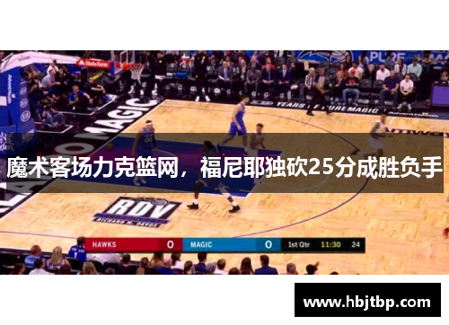 魔术客场力克篮网，福尼耶独砍25分成胜负手
