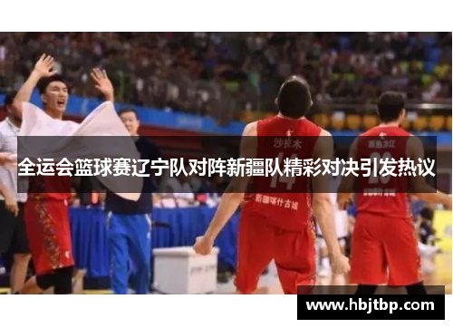 全运会篮球赛辽宁队对阵新疆队精彩对决引发热议