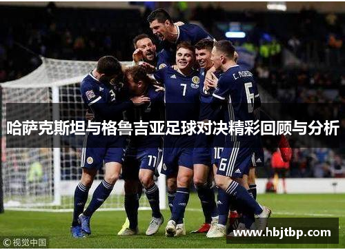 哈萨克斯坦与格鲁吉亚足球对决精彩回顾与分析