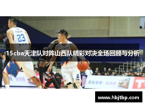 15cba天津队对阵山西队精彩对决全场回顾与分析