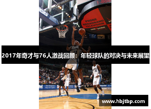 2017年奇才与76人激战回顾：年轻球队的对决与未来展望
