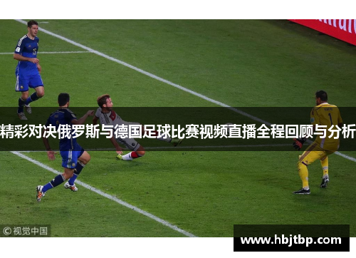 精彩对决俄罗斯与德国足球比赛视频直播全程回顾与分析