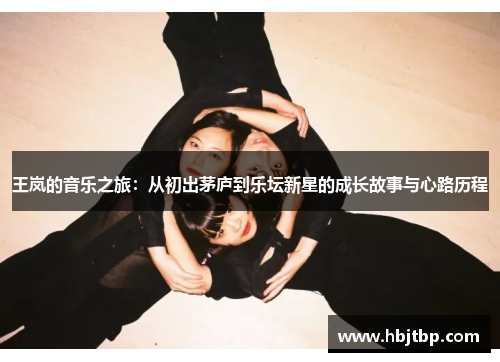 王岚的音乐之旅：从初出茅庐到乐坛新星的成长故事与心路历程