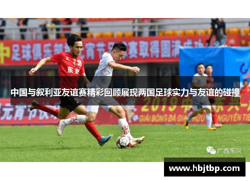 中国与叙利亚友谊赛精彩回顾展现两国足球实力与友谊的碰撞