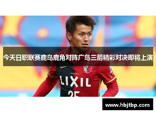 今天日职联赛鹿岛鹿角对阵广岛三箭精彩对决即将上演